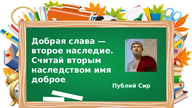 Добрая слава — второе наследие. Считай вторым наследством имя доброе . Публий Сир 