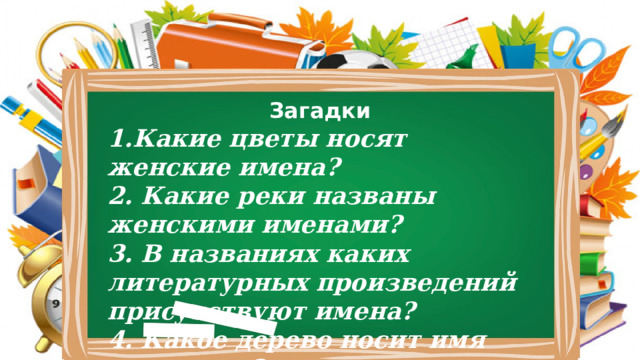 Загадки 1.Какие цветы носят женские имена? 2. Какие реки названы женскими именами? 3. В названиях каких литературных произведений присутствуют имена? 4. Какое дерево носит имя женщины? 