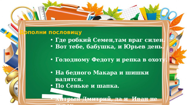 Дополни пословицу Где робкий Семен,там враг силен. Вот тебе, бабушка, и Юрьев день. Голодному Федоту и репка в охоту. На бедного Макара и шишки валятся. По Сеньке и шапка. Хитрый Дмитрий, да и Иван не дурак. У всякого Федорки свои отговорки. Мели, Емеля, твоя неделя . 