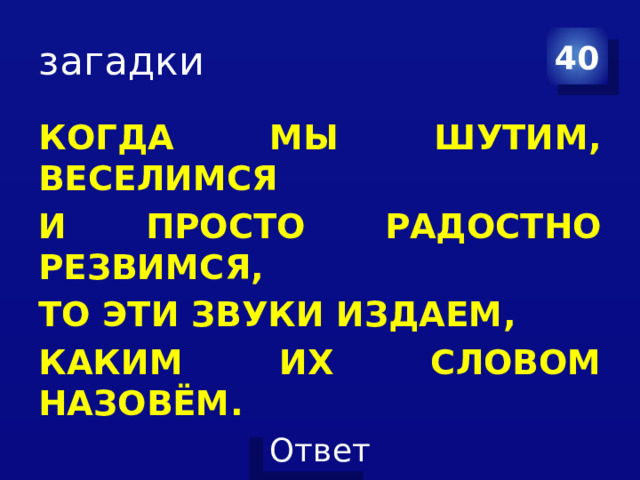 загадки 40 КОГДА МЫ ШУТИМ, ВЕСЕЛИМСЯ И ПРОСТО РАДОСТНО РЕЗВИМСЯ, ТО ЭТИ ЗВУКИ ИЗДАЕМ, КАКИМ ИХ СЛОВОМ НАЗОВЁМ. 