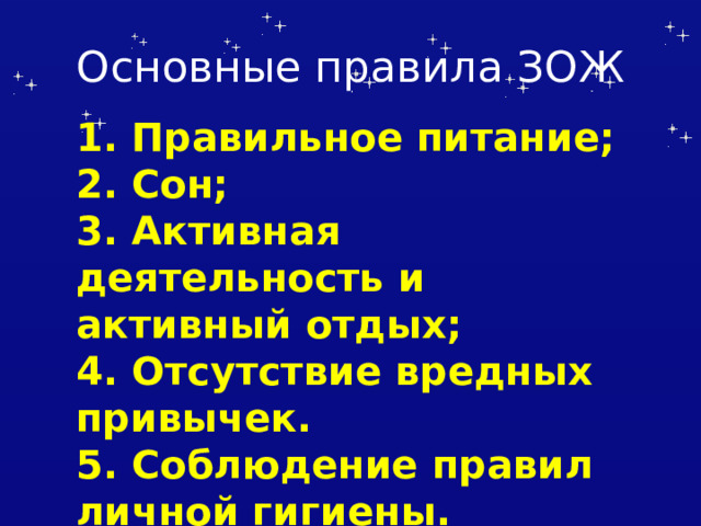 Основные правила ЗОЖ 1. Правильное питание; 2. Сон; 3. Активная деятельность и активный отдых; 4. Отсутствие вредных привычек. 5. Соблюдение правил личной гигиены. 5. Физкультура, закаливание. 