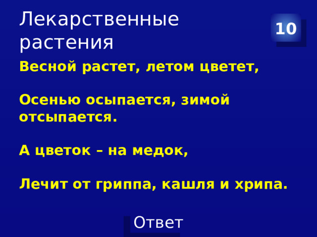 Лекарственные растения 10 Весной растет, летом цветет,   Осенью осыпается, зимой отсыпается.   А цветок – на медок,   Лечит от гриппа, кашля и хрипа.   