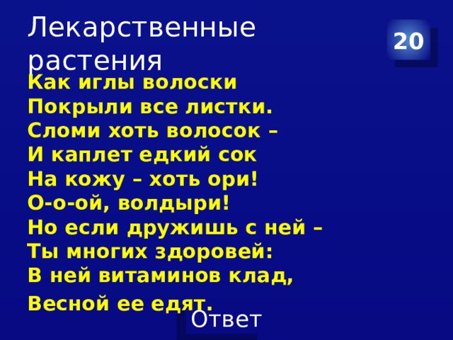Лекарственные растения 20 Как иглы волоски  Покрыли все листки.  Сломи хоть волосок –   И каплет едкий сок  На кожу – хоть ори!  О-о-ой, волдыри!  Но если дружишь с ней –   Ты многих здоровей:  В ней витаминов клад, Весной ее едят. 