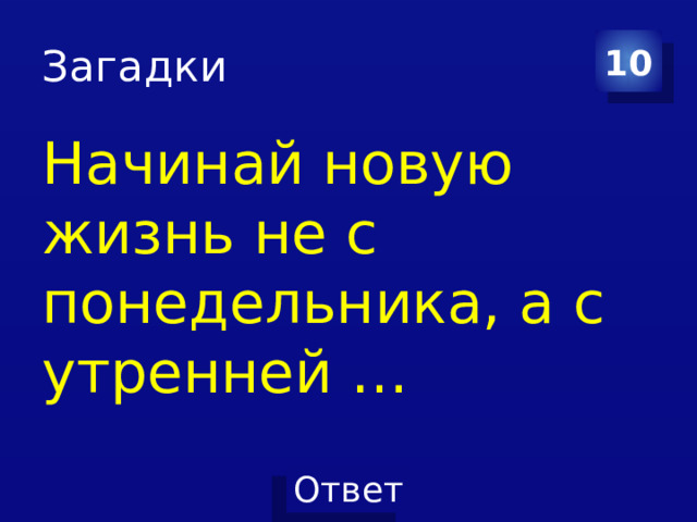 Загадки 10 Начинай новую жизнь не с понедельника, а с утренней … 
