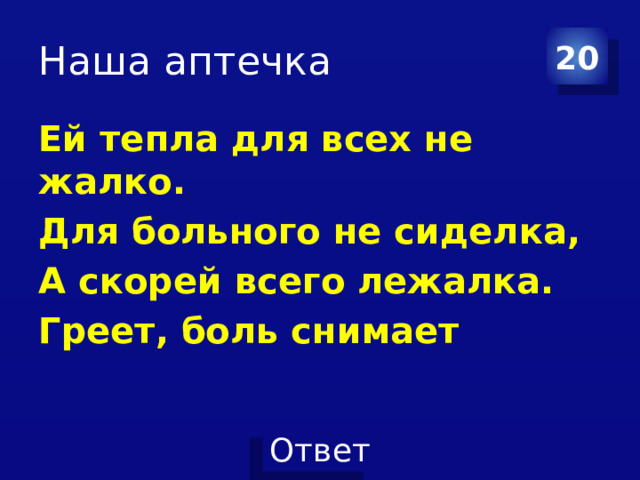 Наша аптечка 20 Ей тепла для всех не жалко. Для больного не сиделка, А скорей всего лежалка. Греет, боль снимает   