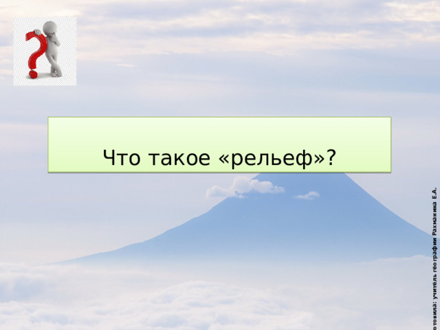 Подготовила: учитель географии Рахманина Е.А.  Что такое «рельеф»? 