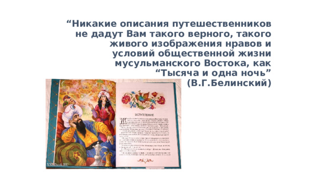 “ Никакие описания путешественников не дадут Вам такого верного, такого живого изображения нравов и условий общественной жизни мусульманского Востока, как “Тысяча и одна ночь” (В.Г.Белинский) 