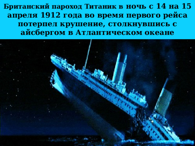 Британский пароход Титаник в ночь с 14 на 15 апреля 1912 года во время первого рейса потерпел крушение, столкнувшись с айсбергом в Атлантическом океане 