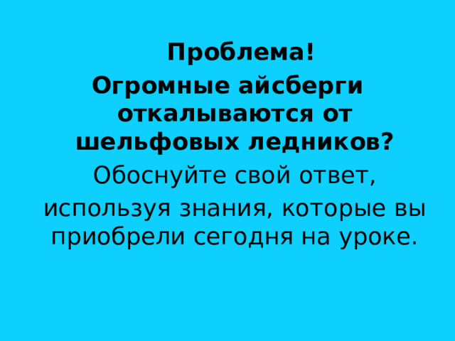  Проблема! Огромные айсберги откалываются от шельфовых ледников?  Обоснуйте свой ответ,  используя знания, которые вы приобрели сегодня на уроке. 