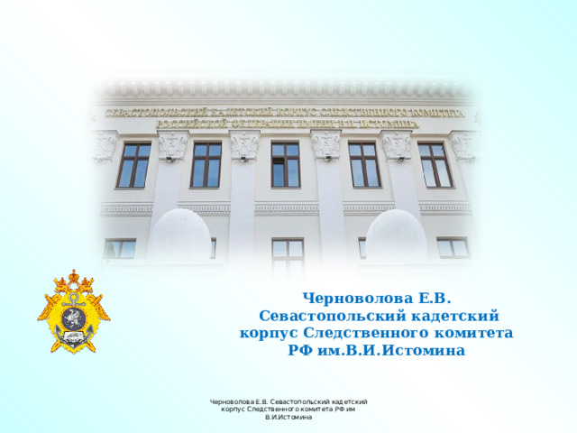 Черноволова Е.В.  Севастопольский кадетский корпус Следственного комитета РФ им.В.И.Истомина Черноволова Е.В. Севастопольский кадетский корпус Следственного комитета РФ им В.И.Истомина 
