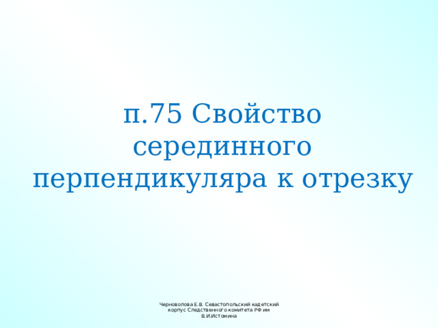 п.75 Свойство серединного перпендикуляра к отрезку Черноволова Е.В. Севастопольский кадетский корпус Следственного комитета РФ им В.И.Истомина 