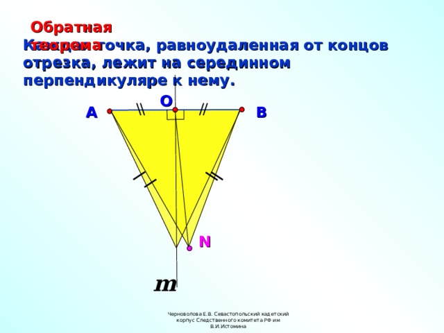 Обратная теорема Каждая точка, равноудаленная от концов отрезка, лежит на серединном перпендикуляре к нему. O A B N m Черноволова Е.В. Севастопольский кадетский корпус Следственного комитета РФ им В.И.Истомина 19 
