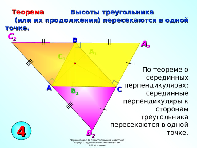 Теорема  Высоты треугольника  (или их продолжения) пересекаются в одной точке.  С 2 B А 2 A 1 С 1  По теореме о серединных перпендикулярах: серединные перпендикуляры к сторонам треугольника пересекаются в одной точке. A C В 1 4 В 2 Черноволова Е.В. Севастопольский кадетский корпус Следственного комитета РФ им В.И.Истомина  