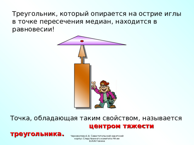 Треугольник, который опирается на острие иглы в точке пересечения медиан, находится в равновесии! Точка, обладающая таким свойством, называется  центром тяжести треугольника. Черноволова Е.В. Севастопольский кадетский корпус Следственного комитета РФ им В.И.Истомина 