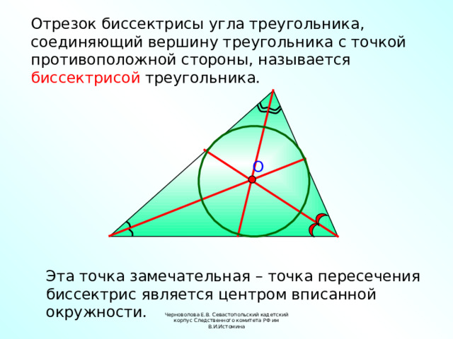 Отрезок биссектрисы угла треугольника, соединяющий вершину треугольника с точкой противоположной стороны, называется биссектрисой треугольника. O Эта точка замечательная – точка пересечения биссектрис является центром вписанной окружности. Черноволова Е.В. Севастопольский кадетский корпус Следственного комитета РФ им В.И.Истомина 
