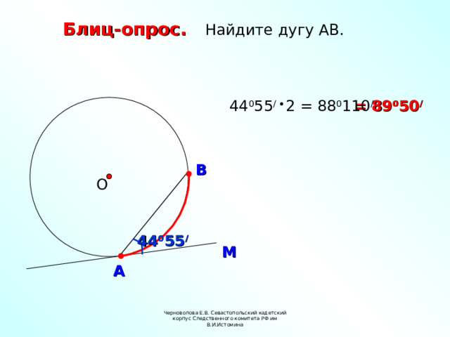  Блиц-опрос. Найдите дугу АВ. = 89 0 50 / 44 0 55 / 2 = 88 0 110 / В О  44 0 55 / М А Черноволова Е.В. Севастопольский кадетский корпус Следственного комитета РФ им В.И.Истомина 6 