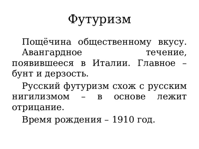 Футуризм  Пощёчина общественному вкусу.  Авангардное течение, появившееся в Италии. Главное – бунт и дерзость.  Русский футуризм схож с русским нигилизмом – в основе лежит отрицание.  Время рождения – 1910 год.  
