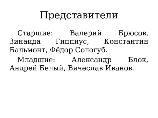 Представители  Старшие: Валерий Брюсов, Зинаида Гиппиус, Константин Бальмонт, Фёдор Сологуб.  Младшие: Александр Блок, Андрей Белый, Вячеслав Иванов.  
