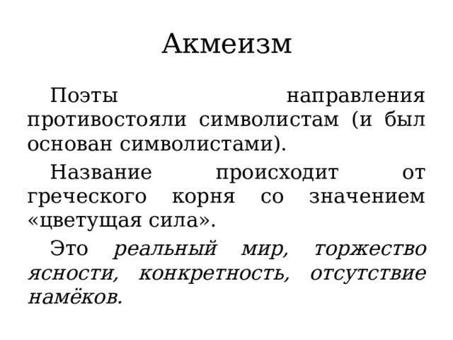Акмеизм  Поэты направления противостояли символистам (и был основан символистами).  Название происходит от греческого корня со значением «цветущая сила».  Это реальный мир, торжество ясности, конкретность, отсутствие намёков.  