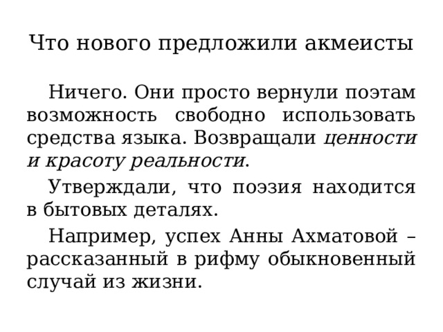 Что нового предложили акмеисты  Ничего. Они просто вернули поэтам возможность свободно использовать средства языка. Возвращали ценности и красоту реальности .  Утверждали, что поэзия находится в бытовых деталях.  Например, успех Анны Ахматовой – рассказанный в рифму обыкновенный случай из жизни.  
