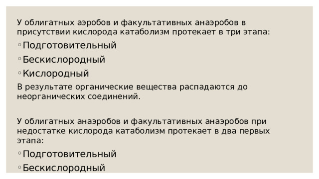 У облигатных аэробов и факультативных анаэробов в присутствии кислорода катаболизм протекает в три этапа: Подготовительный Бескислородный Кислородный В результате органические вещества распадаются до неорганических соединений. У облигатных анаэробов и факультативных анаэробов при недостатке кислорода катаболизм протекает в два первых этапа: Подготовительный Бескислородный 