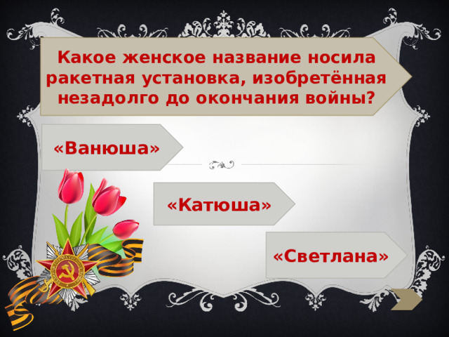  Какое женское название носила ракетная установка, изобретённая незадолго до окончания войны? «Ванюша»  «Катюша»  «Светлана» 