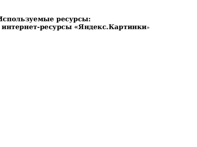 Используемые ресурсы: - интернет-ресурсы «Яндекс.Картинки » 