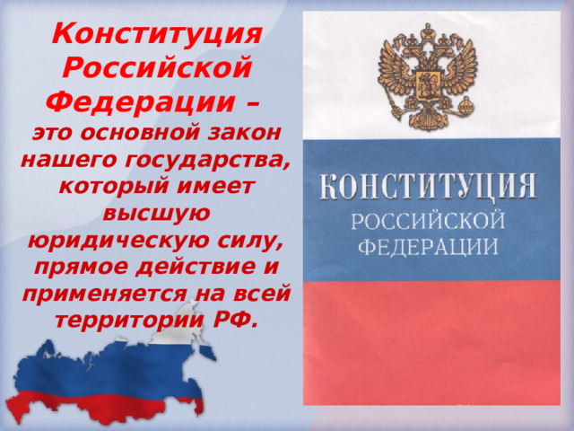 Конституция Российской Федерации – это основной закон нашего государства, который имеет высшую юридическую силу, прямое действие и применяется на всей территории РФ. 