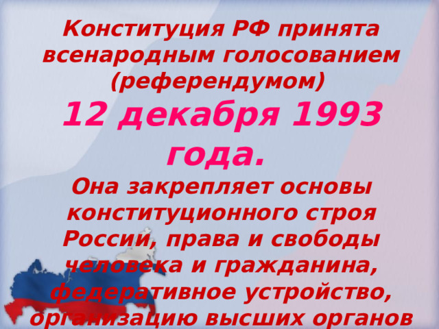 Конституция РФ принята всенародным голосованием (референдумом) 12 декабря 1993 года. Она закрепляет основы конституционного строя России, права и свободы человека и гражданина, федеративное устройство, организацию высших органов государственной власти. 