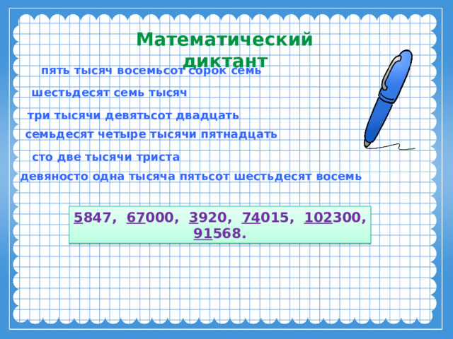 Математический диктант пять тысяч восемьсот сорок семь шестьдесят семь тысяч три тысячи девятьсот двадцать семьдесят четыре тысячи пятнадцать сто две тысячи триста девяносто одна тысяча пятьсот шестьдесят восемь 5 847, 67 000, 3 920, 74 015, 102 300, 91 568. 