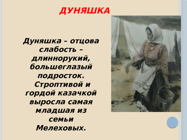 Дуняшка Дуняшка – отцова слабость – длиннорукий, большеглазый подросток.  Строптивой и гордой казачкой выросла самая младшая из семьи Мелеховых. 