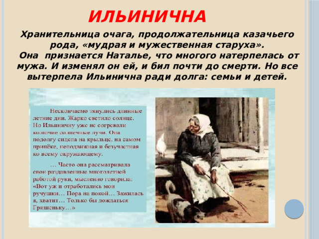 Ильинична Хранительница очага, продолжательница казачьего рода, «мудрая и мужественная старуха».  Она признается Наталье, что многого натерпелась от мужа. И изменял он ей, и бил почти до смерти. Но все вытерпела Ильинична ради долга: семьи и детей. 