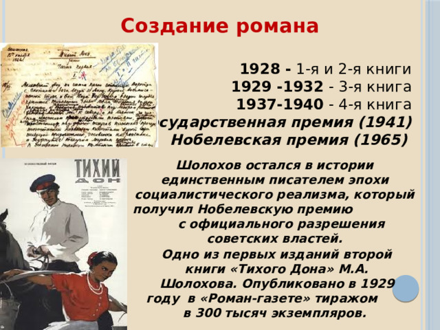 Одно из первых изданий второй книги «Тихого Дона» М.А. Шолохова. Опубликовано в 1929 году в «Роман-газете» тиражом в 300 тысяч экземпляров.  Создание романа    1928 - 1-я и 2-я книги 1929 -1932 - 3-я книга 1937-1940 - 4-я книга  Государственная премия (1941) Нобелевская премия (1965)   Шолохов остался в истории единственным писателем эпохи социалистического реализма, который получил Нобелевскую премию с официального разрешения советских властей.   