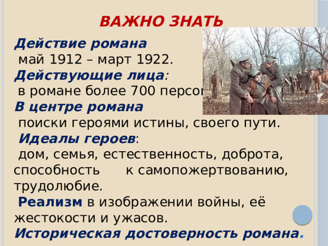 Важно знать Действие романа  май 1912 – март 1922. Действующие лица :  в романе более 700 персонажей. В центре романа  поиски героями истины, своего пути.  Идеалы героев :  дом, семья, естественность, доброта, способность к самопожертвованию, трудолюбие.  Реализм в изображении войны, её жестокости и ужасов. Историческая достоверность романа . 