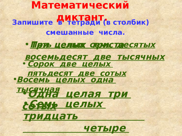 Математический диктант. Запишите в тетради (в столбик)  смешанные числа.  Три целых триста восемьдесят две тысячных Пять целых семь десятых  Сорок две целых пятьдесят две сотых  Восемь целых одна тысячная Восемь целых одна тысячная Восемь целых одна тысячная Восемь целых одна тысячная Восемь целых одна тысячная  Одна целая три сотых  Семь целых тридцать четыре десятитысячных 