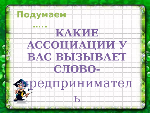 Подумаем….. КАКИЕ АССОЦИАЦИИ У ВАС ВЫЗЫВАЕТ СЛОВО- предприниматель 