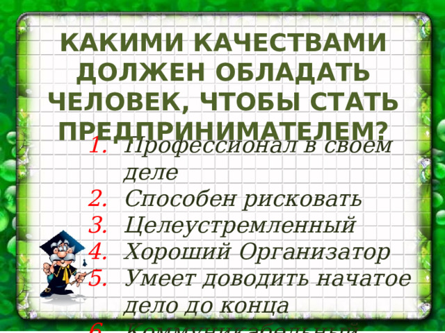 КАКИМИ КАЧЕСТВАМИ ДОЛЖЕН ОБЛАДАТЬ ЧЕЛОВЕК, ЧТОБЫ СТАТЬ ПРЕДПРИНИМАТЕЛЕМ? Профессионал в своем деле Способен рисковать Целеустремленный Хороший Организатор Умеет доводить начатое дело до конца Коммуникабельный 