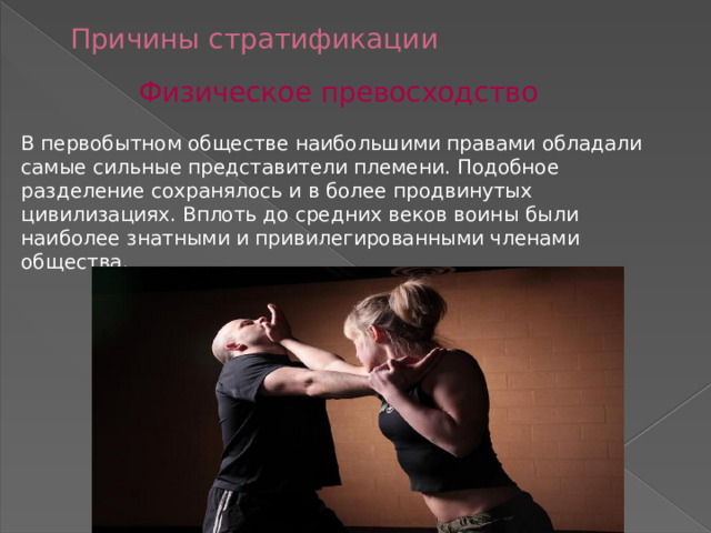 Причины стратификации Физическое превосходство В первобытном обществе наибольшими правами обладали самые сильные представители племени. Подобное разделение сохранялось и в более продвинутых цивилизациях. Вплоть до средних веков воины были наиболее знатными и привилегированными членами общества. 