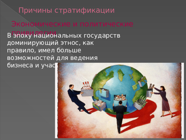 Причины стратификации Экономические и политические привилегии В эпоху национальных государств доминирующий этнос, как правило, имел больше возможностей для ведения бизнеса и участия в политике. 