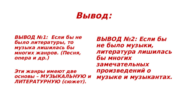 Вывод:    ВЫВОД №1: Если бы не было литературы, то музыка лишилась бы многих жанров. (Песня, опера и др.) ВЫВОД №2: Если бы не было музыки, литература лишилась бы многих замечательных произведений о музыке и музыкантах.     Эти жанры имеют две основы – МУЗЫКАЛЬНУЮ и ЛИТЕРАТУРНУЮ (сюжет).    