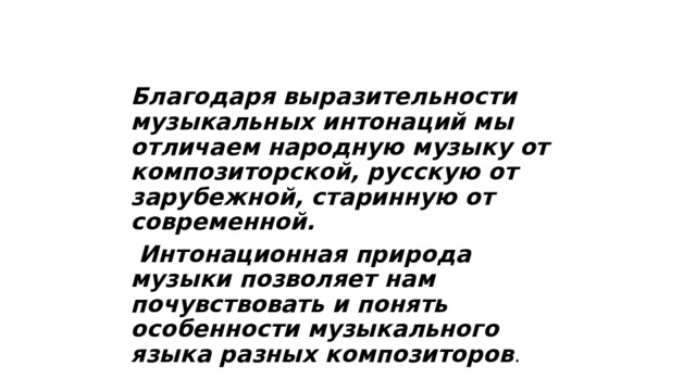 Благодаря выразительности музыкальных интонаций мы отличаем народную музыку от композиторской, русскую от зарубежной, старинную от современной.  Интонационная природа музыки позволяет нам почувствовать и понять особенности музыкального языка разных композиторов . 