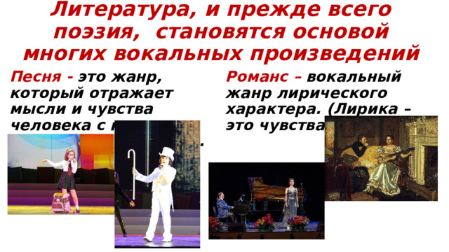Литература, и прежде всего поэзия, становятся основой многих вокальных произведений   Песня - это жанр, который отражает мысли и чувства человека с помощью музыки и литературы.   Романс – вокальный жанр лирического характера. (Лирика – это чувства). 