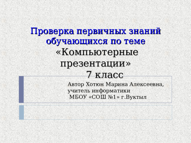 Проверка первичных знаний обучающихся по теме   «Компьютерные презентации»  7 класс Автор Хотюн Марина Алексеевна, учитель информатики  МБОУ «СОШ №1» г.Вуктыл 