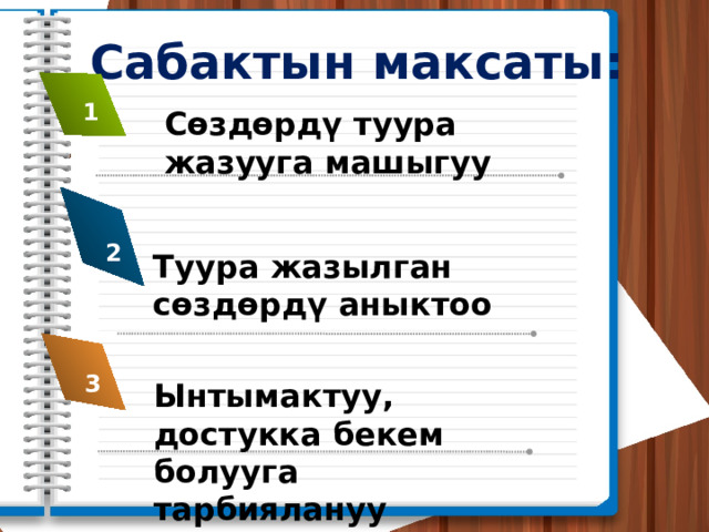 Сабактын максаты: 1 Сөздөрдү туура жазууга машыгуу 2 Туура жазылган сөздөрдү аныктоо 3 Ынтымактуу, достукка бекем болууга тарбиялануу 