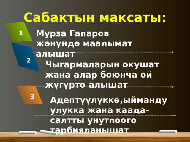 Сабактын максаты: Мурза Гапаров жөнүндө маалымат алышат 1 2 Чыгармаларын окушат жана алар боюнча ой жүгүртө алышат 3 Адептүүлүккө,ыймандуулукка жана каада-салтты унутпоого тарбияланышат 