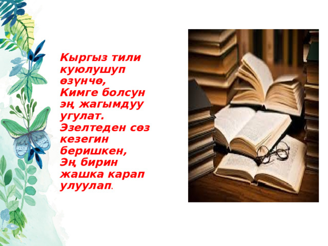   Кыргыз тили куюлушуп өзүнчө,  Кимге болсун эң жагымдуу угулат.  Эзелтеден сөз кезегин беришкен,  Эң бирин жашка карап улуулап . 