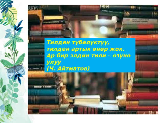 Тилден түбөлүктүү, тилден артык өнөр жок.  Ар бир элдин тили – өзүнө улуу  (Ч. Айтматов) 