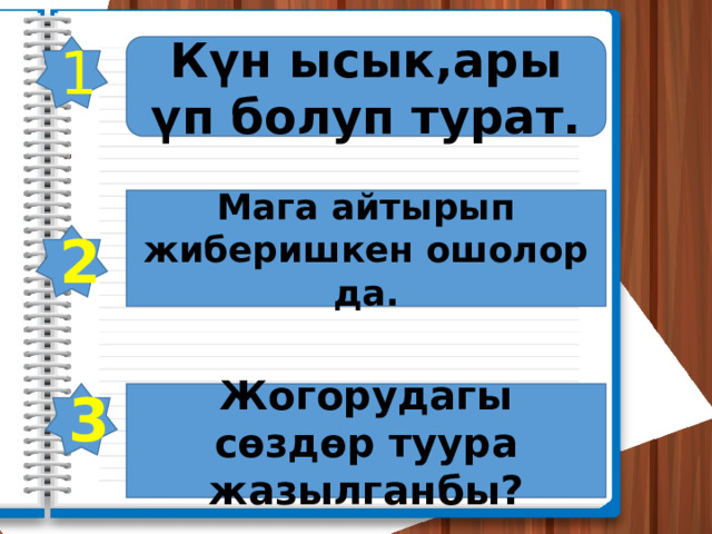 1 Күн ысык,ары үп болуп турат. Мага айтырып жиберишкен ошолор да. 2 3 Жогорудагы сөздөр туура жазылганбы? 