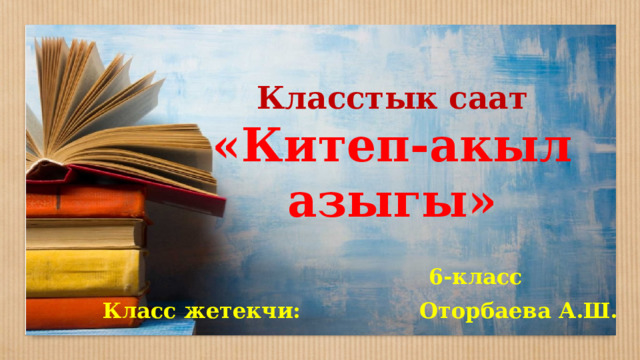 Класстык саат  «Китеп-акыл азыгы»    6-класс  Класс жетекчи: Оторбаева А.Ш. 