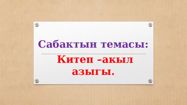 Сабактын темасы:  Китеп –акыл азыгы. 